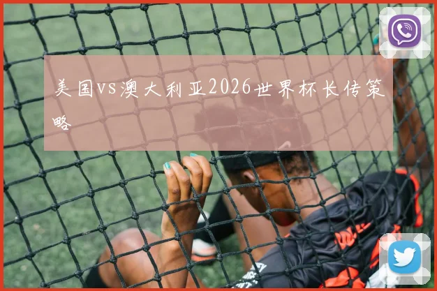 美国vs澳大利亚2026世界杯长传策略