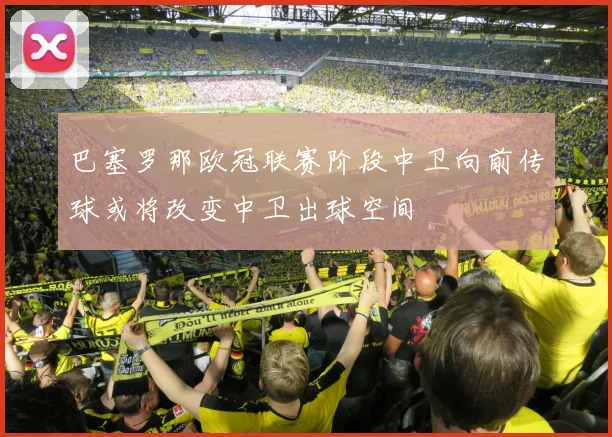 巴塞罗那欧冠联赛阶段中卫向前传球或将改变中卫出球空间