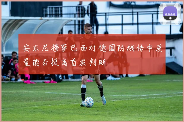 安东尼穆萨巴面对德国防线传中质量能否提高首发判断