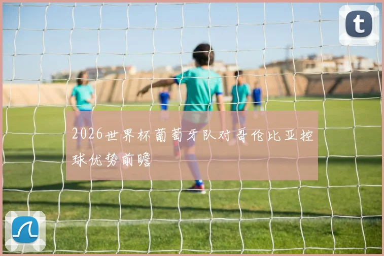 2026世界杯葡萄牙队对哥伦比亚控球优势前瞻