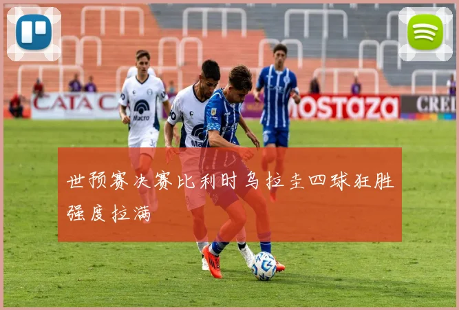 世预赛决赛比利时乌拉圭四球狂胜强度拉满
