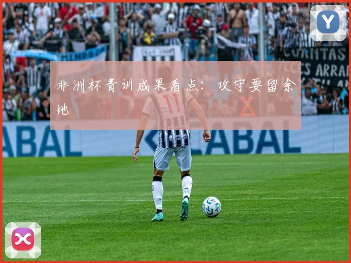 非洲杯青训成果看点：攻守要留余地