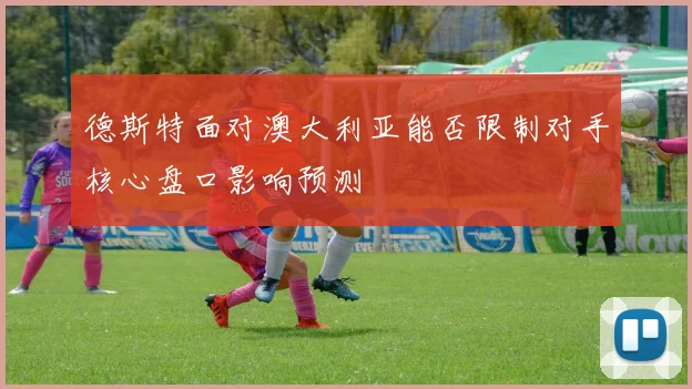 德斯特面对澳大利亚能否限制对手核心盘口影响预测
