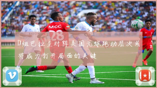 D组巴拉圭对阵美国无球跑动层次或将成为打开局面的关键