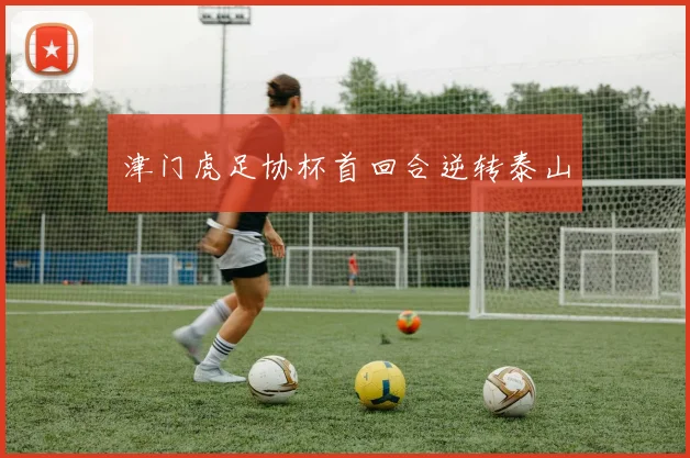 津门虎足协杯首回合逆转泰山