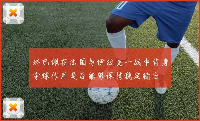 姆巴佩在法国与伊拉克一战中背身拿球作用是否能够保持稳定输出