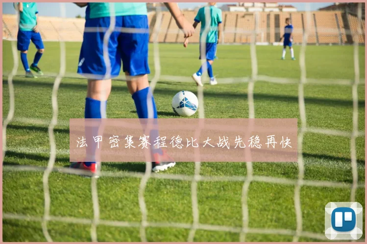 法甲密集赛程德比大战先稳再快