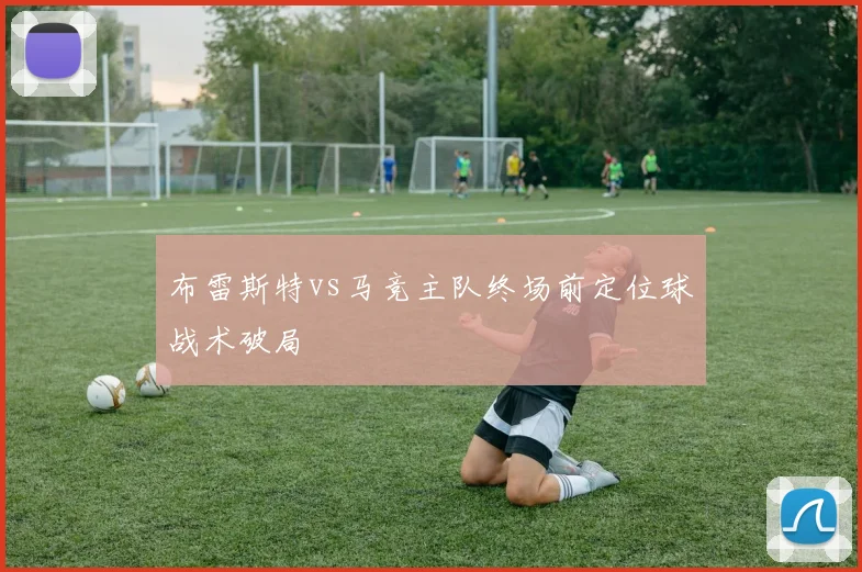 布雷斯特vs马竞主队终场前定位球战术破局