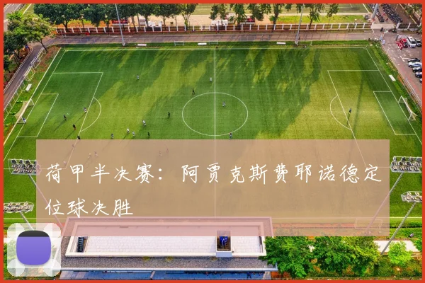荷甲半决赛：阿贾克斯费耶诺德定位球决胜