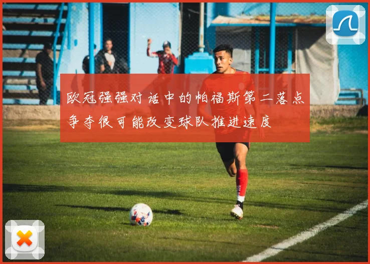 欧冠强强对话中的帕福斯第二落点争夺很可能改变球队推进速度