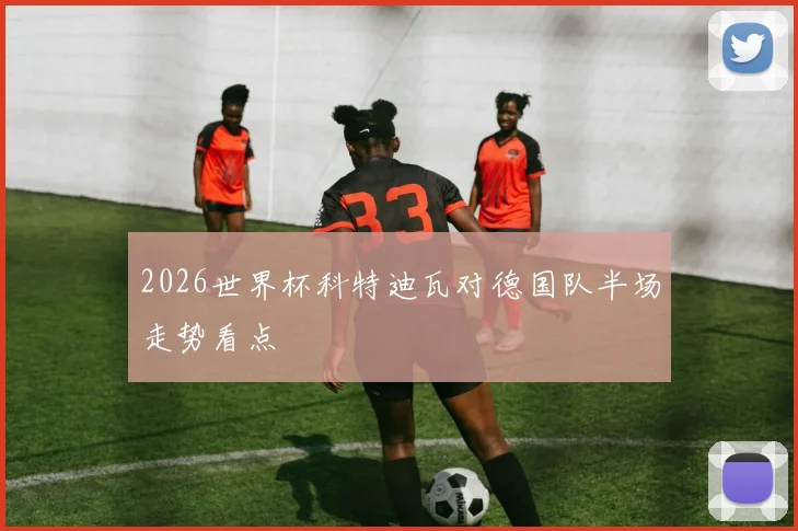 2026世界杯科特迪瓦对德国队半场走势看点