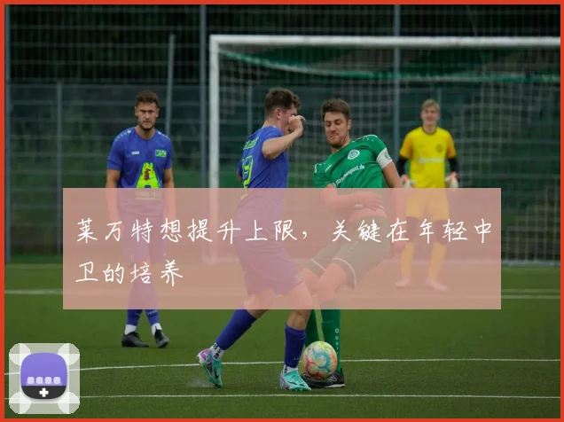 莱万特想提升上限，关键在年轻中卫的培养