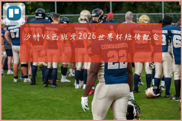沙特vs西班牙2026世界杯短传配合