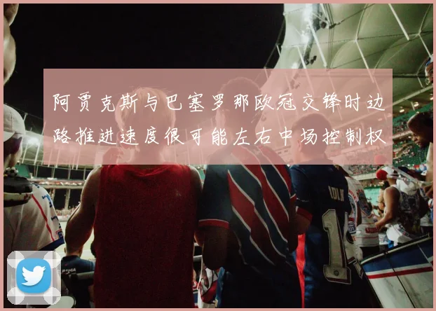 阿贾克斯与巴塞罗那欧冠交锋时边路推进速度很可能左右中场控制权