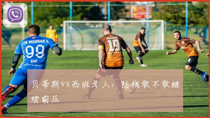 贝蒂斯vs西班牙人，防线敢不敢继续前压