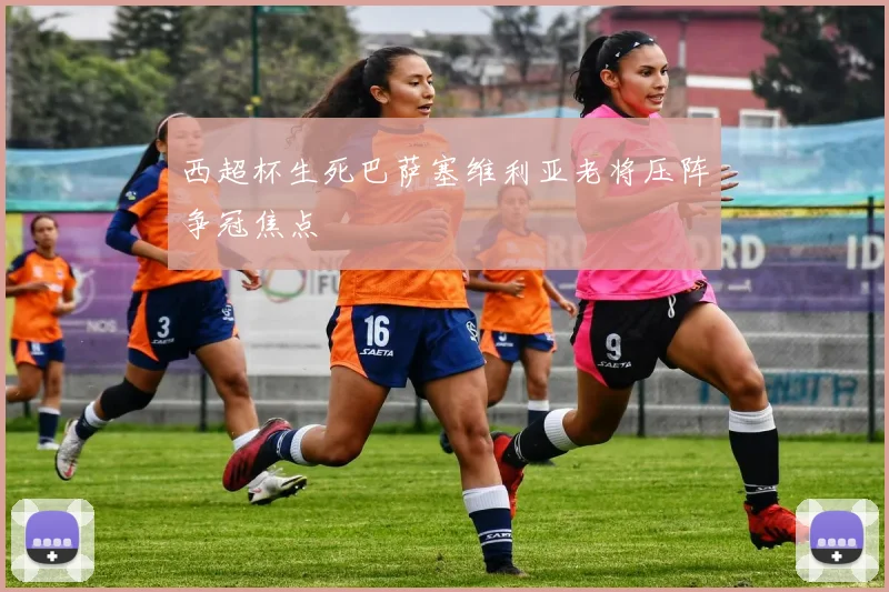 西超杯生死巴萨塞维利亚老将压阵争冠焦点