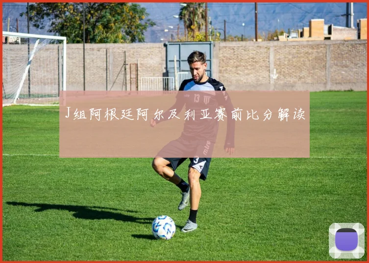 J组阿根廷阿尔及利亚赛前比分解读