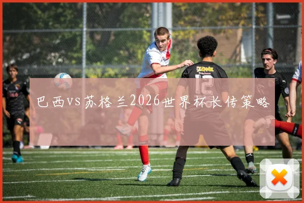 巴西vs苏格兰2026世界杯长传策略