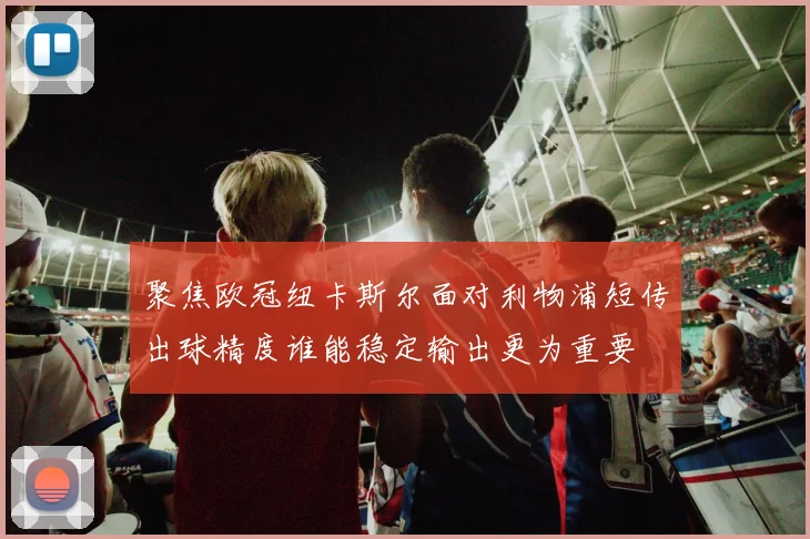 聚焦欧冠纽卡斯尔面对利物浦短传出球精度谁能稳定输出更为重要