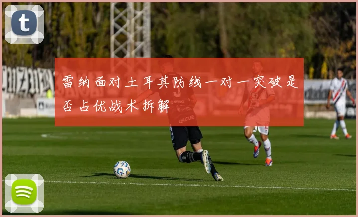雷纳面对土耳其防线一对一突破是否占优战术拆解